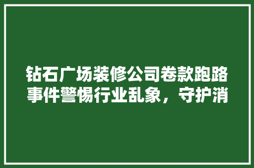 钻石广场装修公司卷款跑路事件警惕行业乱象，守护消费者权益