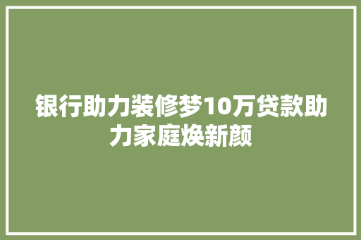银行助力装修梦10万贷款助力家庭焕新颜
