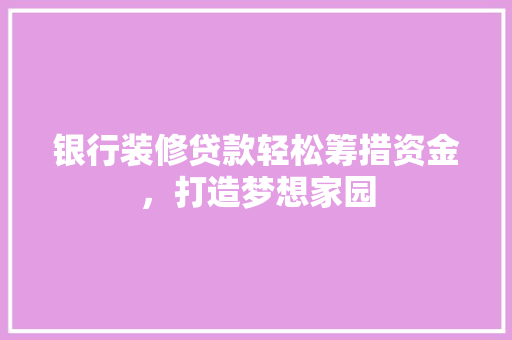 银行装修贷款轻松筹措资金，打造梦想家园