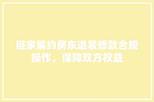 链家解约房东退装修款合规操作，保障双方权益