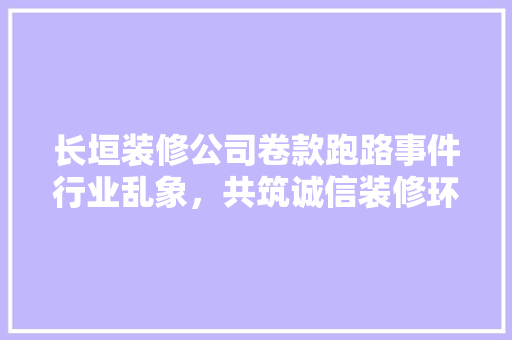 长垣装修公司卷款跑路事件行业乱象，共筑诚信装修环境