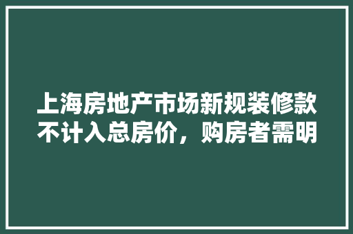 上海房地产市场新规装修款不计入总房价，购房者需明辨真伪