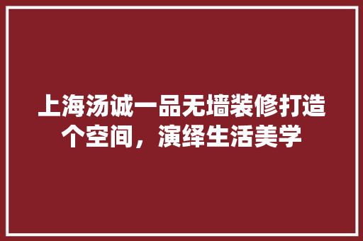 上海汤诚一品无墙装修打造个空间，演绎生活美学