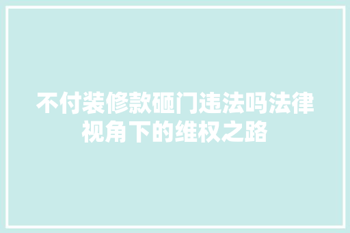 不付装修款砸门违法吗法律视角下的维权之路