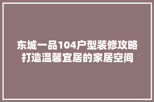东城一品104户型装修攻略打造温馨宜居的家居空间
