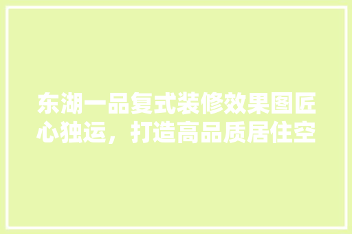东湖一品复式装修效果图匠心独运，打造高品质居住空间