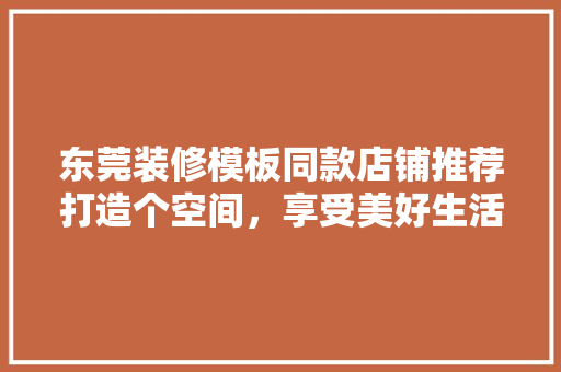 东莞装修模板同款店铺推荐打造个空间，享受美好生活