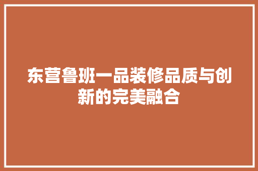 东营鲁班一品装修品质与创新的完美融合