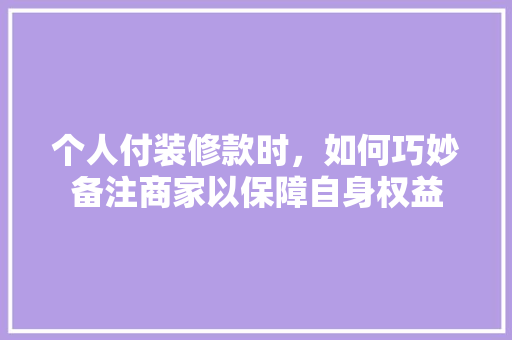 个人付装修款时，如何巧妙备注商家以保障自身权益