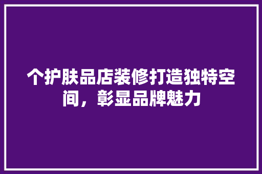 个护肤品店装修打造独特空间，彰显品牌魅力