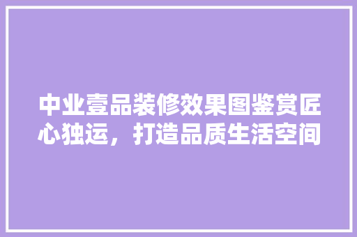 中业壹品装修效果图鉴赏匠心独运，打造品质生活空间