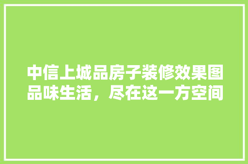 中信上城品房子装修效果图品味生活，尽在这一方空间