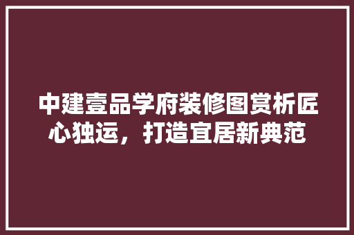 中建壹品学府装修图赏析匠心独运，打造宜居新典范