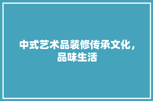 中式艺术品装修传承文化，品味生活