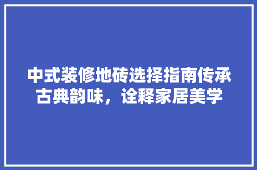 中式装修地砖选择指南传承古典韵味，诠释家居美学