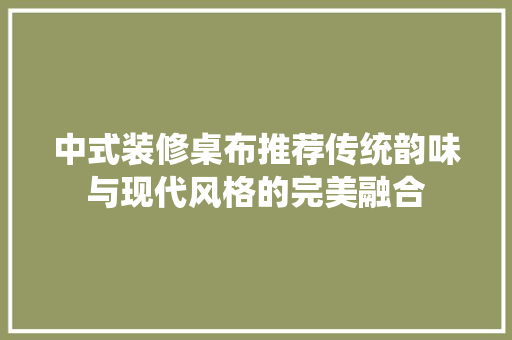 中式装修桌布推荐传统韵味与现代风格的完美融合