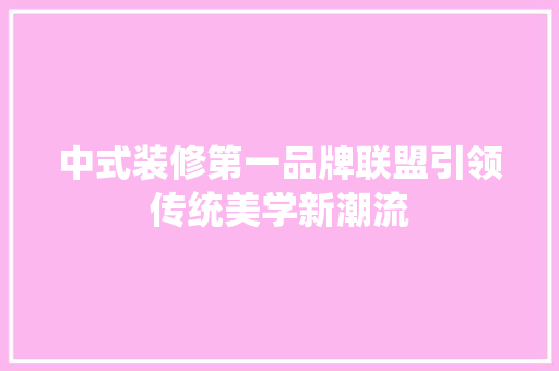 中式装修第一品牌联盟引领传统美学新潮流