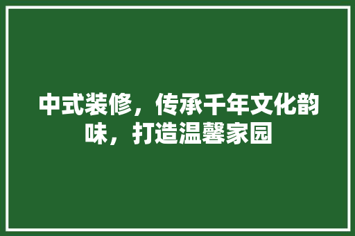 中式装修，传承千年文化韵味，打造温馨家园