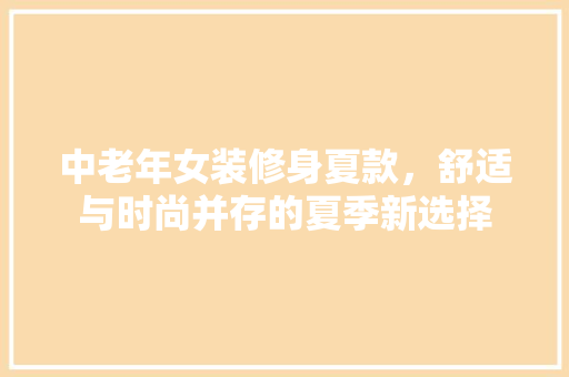 中老年女装修身夏款，舒适与时尚并存的夏季新选择
