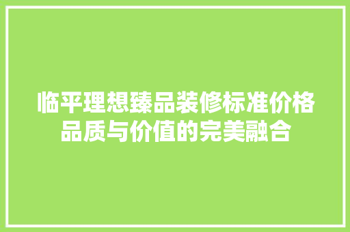 临平理想臻品装修标准价格品质与价值的完美融合