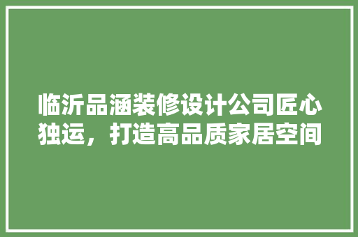 临沂品涵装修设计公司匠心独运，打造高品质家居空间