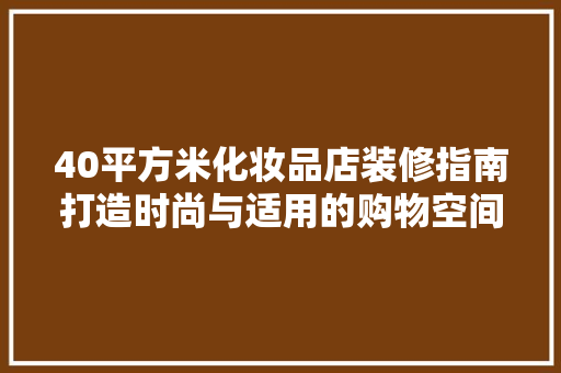 40平方米化妆品店装修指南打造时尚与适用的购物空间