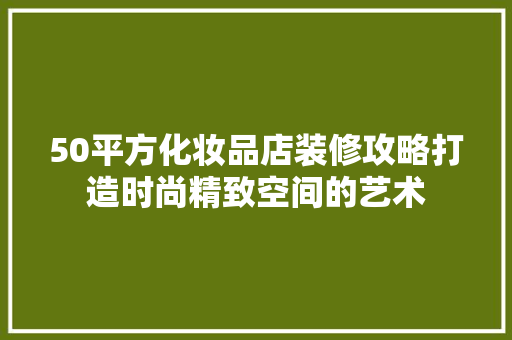 50平方化妆品店装修攻略打造时尚精致空间的艺术