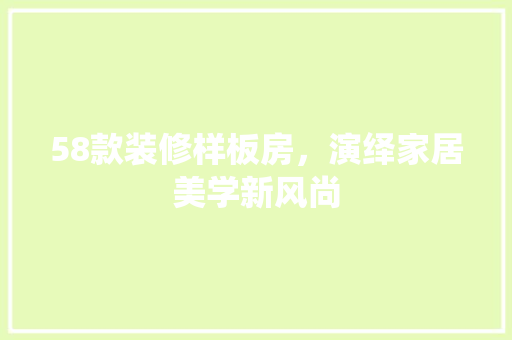 58款装修样板房，演绎家居美学新风尚