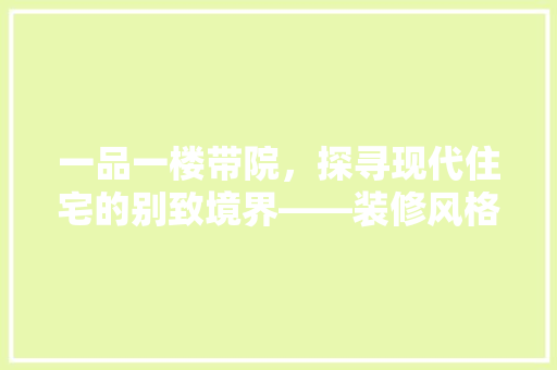 一品一楼带院，探寻现代住宅的别致境界——装修风格及适用指南