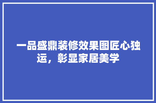 一品盛鼎装修效果图匠心独运，彰显家居美学