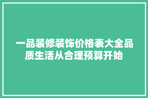 一品装修装饰价格表大全品质生活从合理预算开始