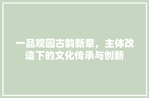 一品观园古韵新章，主体改造下的文化传承与创新