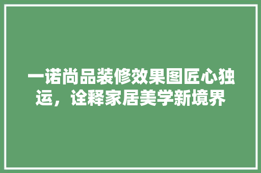 一诺尚品装修效果图匠心独运，诠释家居美学新境界