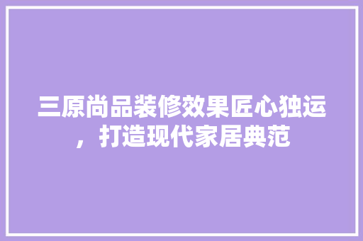 三原尚品装修效果匠心独运，打造现代家居典范