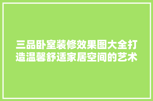三品卧室装修效果图大全打造温馨舒适家居空间的艺术