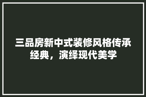 三品房新中式装修风格传承经典，演绎现代美学