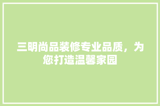 三明尚品装修专业品质，为您打造温馨家园