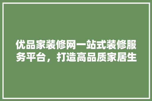 优品家装修网一站式装修服务平台，打造高品质家居生活