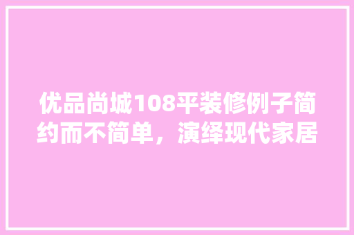 优品尚城108平装修例子简约而不简单，演绎现代家居美学