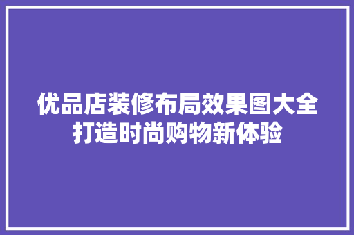 优品店装修布局效果图大全打造时尚购物新体验