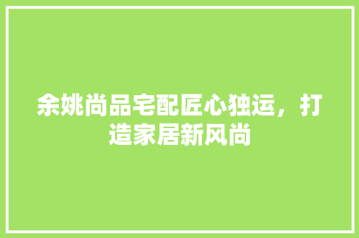 余姚尚品宅配匠心独运，打造家居新风尚