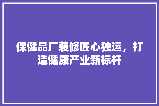 保健品厂装修匠心独运，打造健康产业新标杆