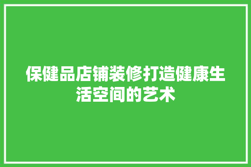 保健品店铺装修打造健康生活空间的艺术