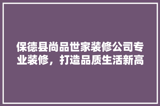 保德县尚品世家装修公司专业装修，打造品质生活新高度