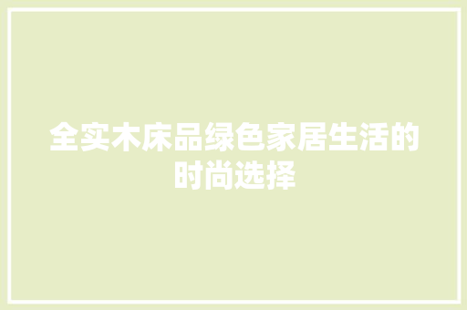 全实木床品绿色家居生活的时尚选择
