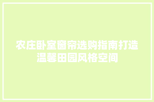 农庄卧室窗帘选购指南打造温馨田园风格空间