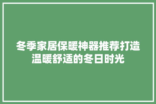 冬季家居保暖神器推荐打造温暖舒适的冬日时光