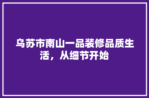 乌苏市南山一品装修品质生活，从细节开始