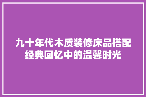 九十年代木质装修床品搭配经典回忆中的温馨时光