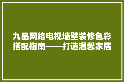 九品网络电视墙壁装修色彩搭配指南——打造温馨家居空间的艺术